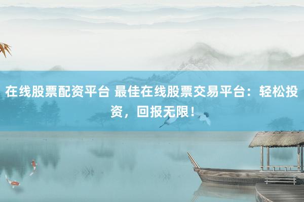 在线股票配资平台 最佳在线股票交易平台：轻松投资，回报无限！