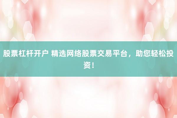 股票杠杆开户 精选网络股票交易平台，助您轻松投资！