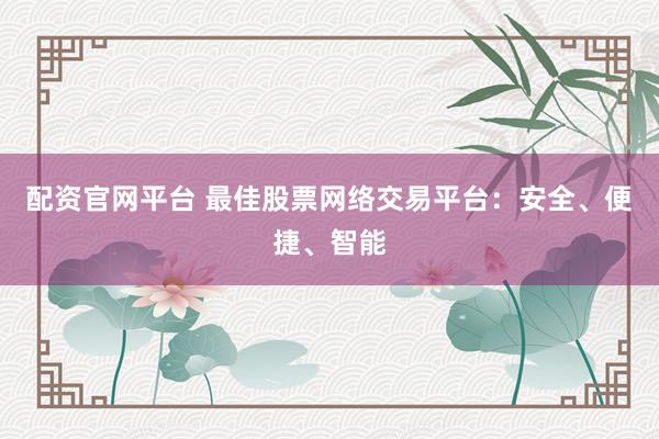 配资官网平台 最佳股票网络交易平台：安全、便捷、智能