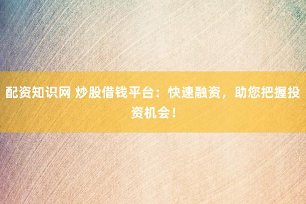 配资知识网 炒股借钱平台：快速融资，助您把握投资机会！