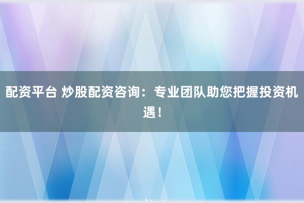 配资平台 炒股配资咨询：专业团队助您把握投资机遇！