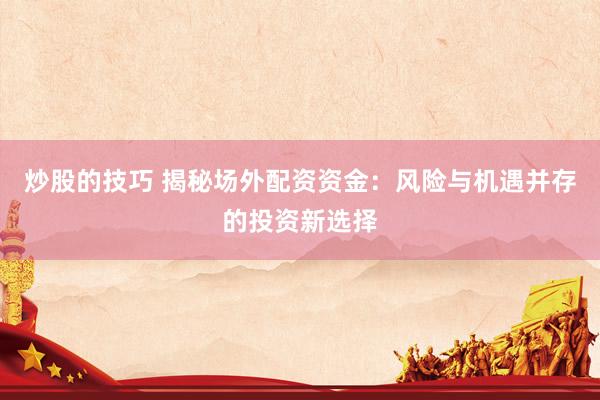 炒股的技巧 揭秘场外配资资金：风险与机遇并存的投资新选择
