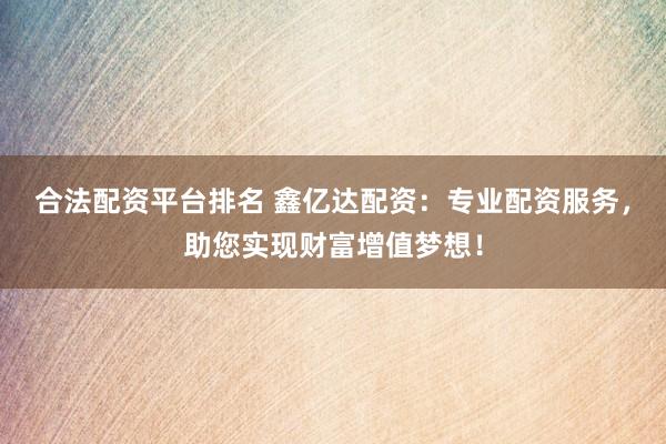 合法配资平台排名 鑫亿达配资：专业配资服务，助您实现财富增值梦想！