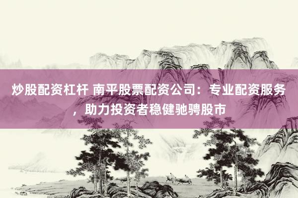 炒股配资杠杆 南平股票配资公司：专业配资服务，助力投资者稳健驰骋股市
