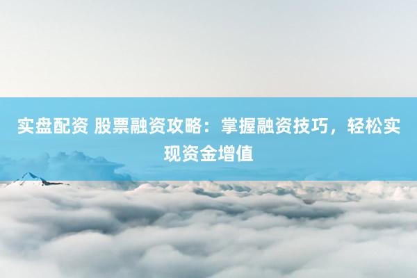实盘配资 股票融资攻略：掌握融资技巧，轻松实现资金增值