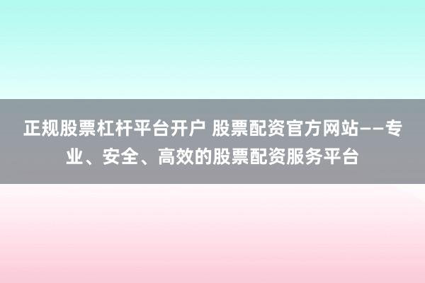 正规股票杠杆平台开户 股票配资官方网站——专业、安全、高效的股票配资服务平台