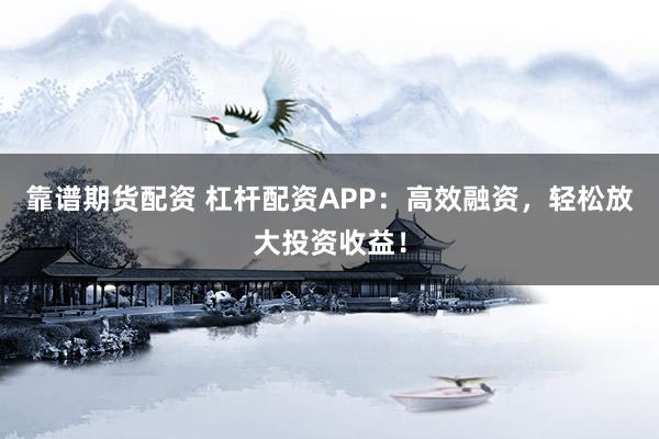 靠谱期货配资 杠杆配资APP：高效融资，轻松放大投资收益！