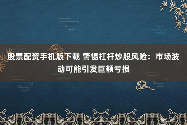 股票配资手机版下载 警惕杠杆炒股风险：市场波动可能引发巨额亏损