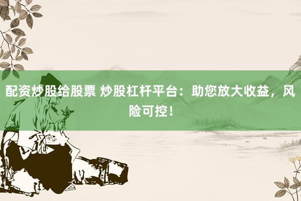 配资炒股给股票 炒股杠杆平台：助您放大收益，风险可控！