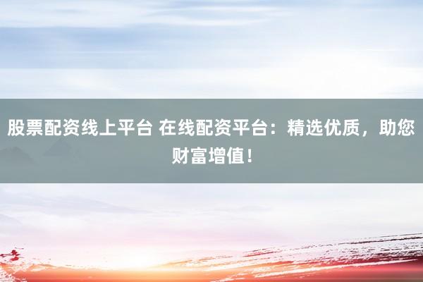 股票配资线上平台 在线配资平台：精选优质，助您财富增值！