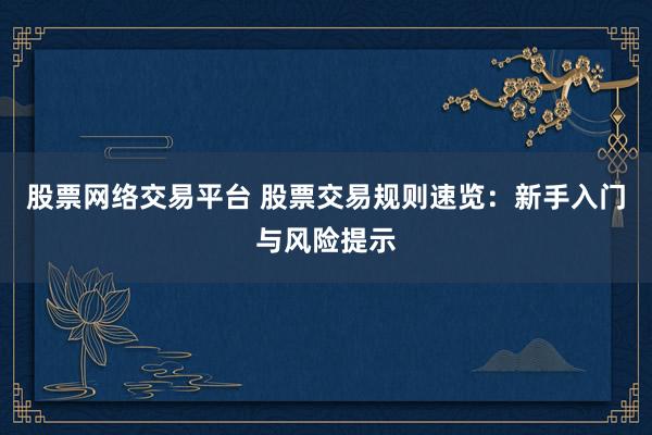 股票网络交易平台 股票交易规则速览：新手入门与风险提示