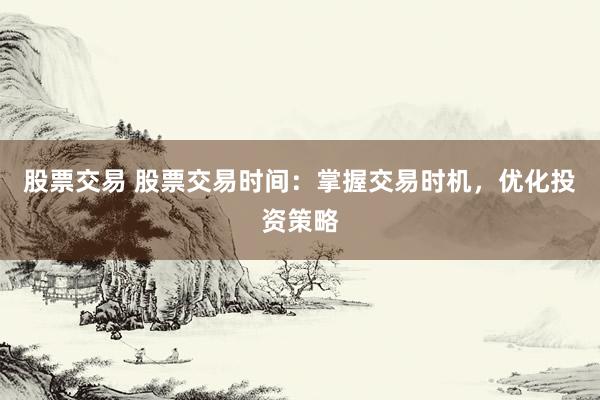 股票交易 股票交易时间：掌握交易时机，优化投资策略