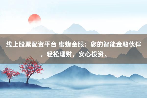 线上股票配资平台 蜜蜂金服：您的智能金融伙伴，轻松理财，安心投资。