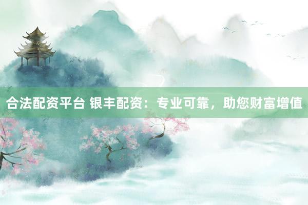合法配资平台 银丰配资：专业可靠，助您财富增值
