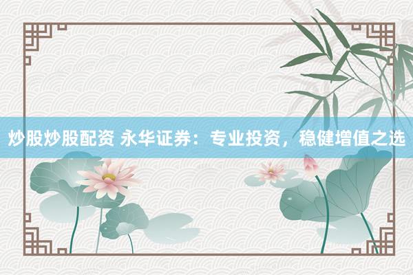炒股炒股配资 永华证券：专业投资，稳健增值之选