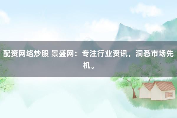配资网络炒股 景盛网：专注行业资讯，洞悉市场先机。