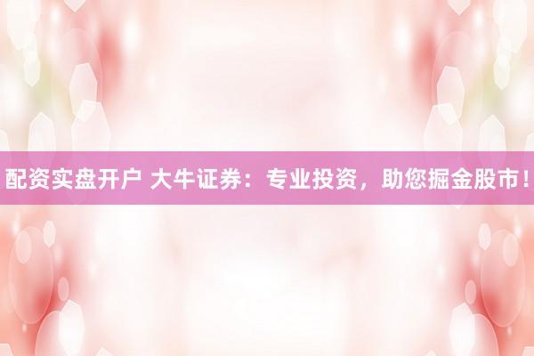配资实盘开户 大牛证券：专业投资，助您掘金股市！