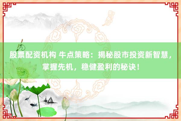 股票配资机构 牛点策略：揭秘股市投资新智慧，掌握先机，稳健盈利的秘诀！