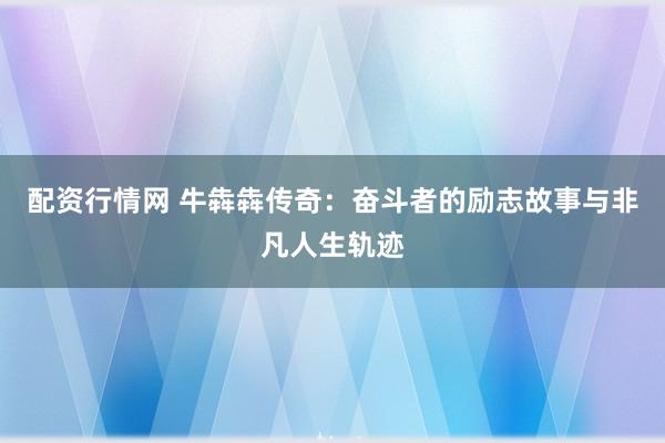 配资行情网 牛犇犇传奇：奋斗者的励志故事与非凡人生轨迹