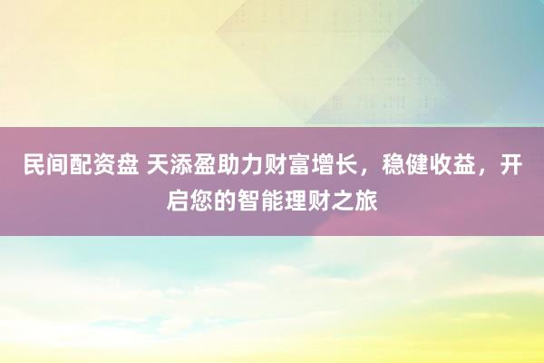 民间配资盘 天添盈助力财富增长，稳健收益，开启您的智能理财之旅