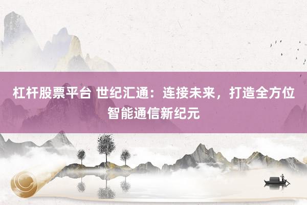 杠杆股票平台 世纪汇通：连接未来，打造全方位智能通信新纪元