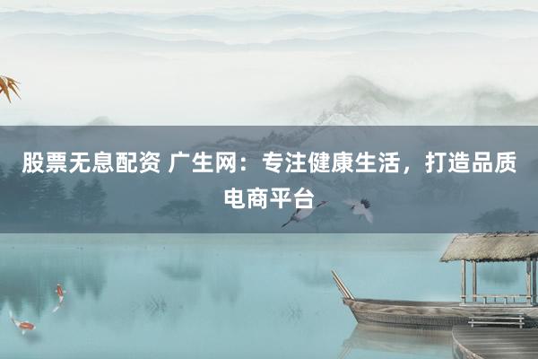 股票无息配资 广生网：专注健康生活，打造品质电商平台