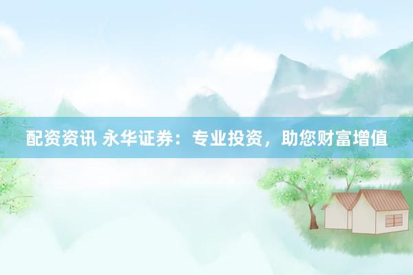 配资资讯 永华证券：专业投资，助您财富增值