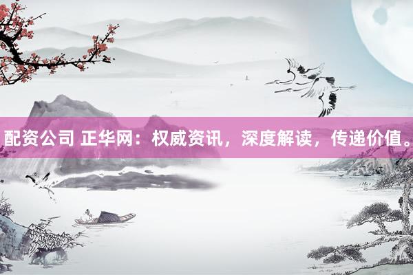 配资公司 正华网：权威资讯，深度解读，传递价值。