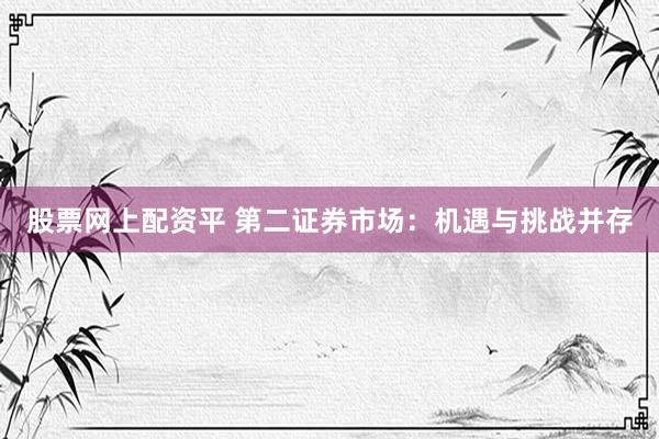 股票网上配资平 第二证券市场：机遇与挑战并存