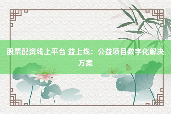 股票配资线上平台 益上线：公益项目数字化解决方案