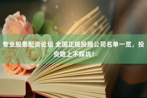 专业股票配资论坛 全国正规投顾公司名单一览，投资路上不踩坑！