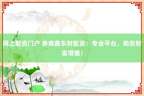 网上配资门户 券商鑫东财配资：专业平台，助您财富增值！
