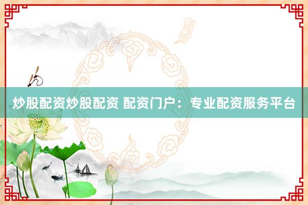 炒股配资炒股配资 配资门户：专业配资服务平台