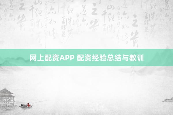 网上配资APP 配资经验总结与教训