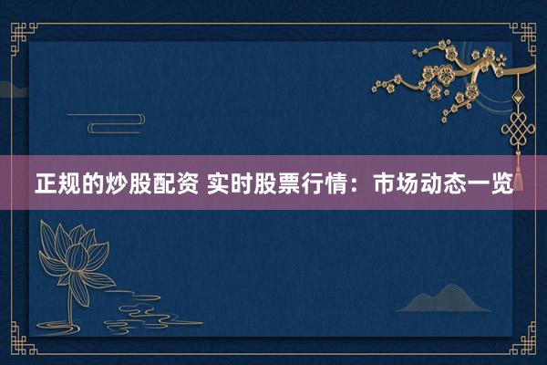 正规的炒股配资 实时股票行情：市场动态一览