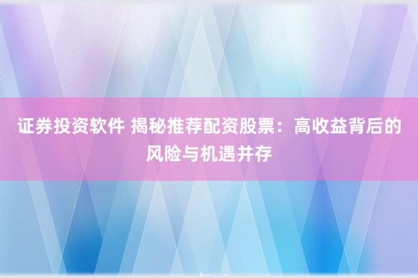 证券投资软件 揭秘推荐配资股票：高收益背后的风险与机遇并存