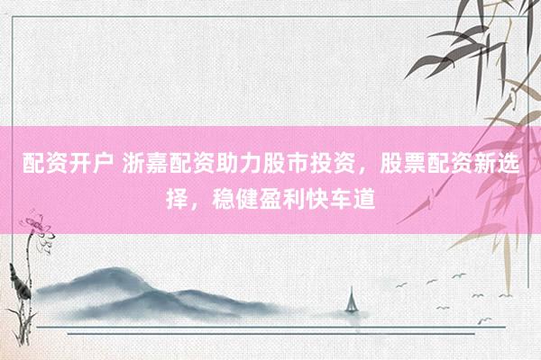配资开户 浙嘉配资助力股市投资,股票配资新选择,稳健盈利快车道