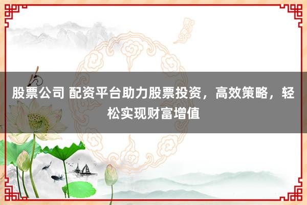 股票公司 配资平台助力股票投资，高效策略，轻松实现财富增值