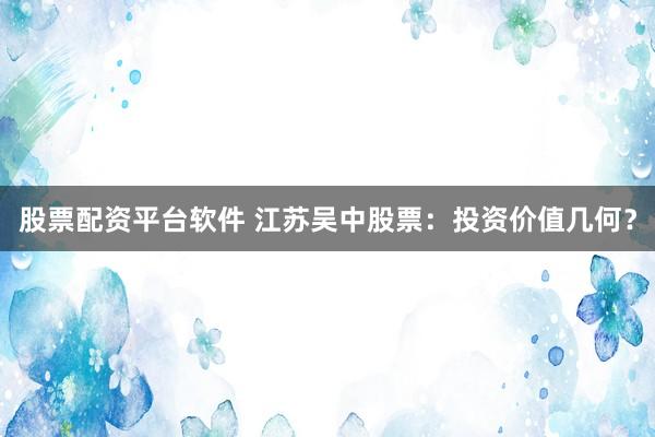 股票配资平台软件 江苏吴中股票:投资价值几何?