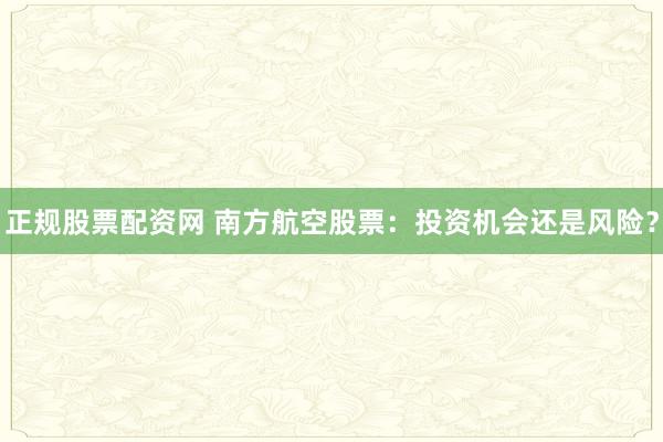 正规股票配资网 南方航空股票：投资机会还是风险？