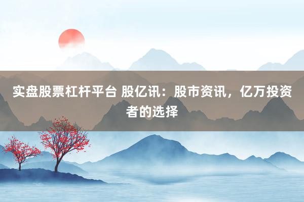 实盘股票杠杆平台 股亿讯：股市资讯，亿万投资者的选择