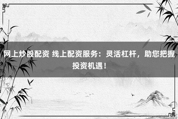 网上炒股配资 线上配资服务：灵活杠杆，助您把握投资机遇！