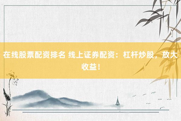 在线股票配资排名 线上证券配资：杠杆炒股，放大收益！