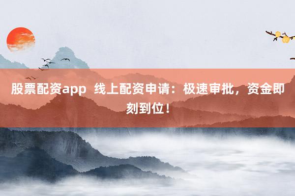 股票配资app  线上配资申请：极速审批，资金即刻到位！