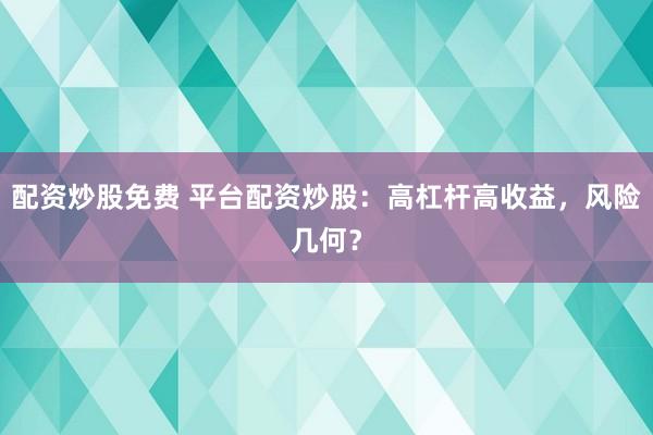 配资炒股免费 平台配资炒股：高杠杆高收益，风险几何？