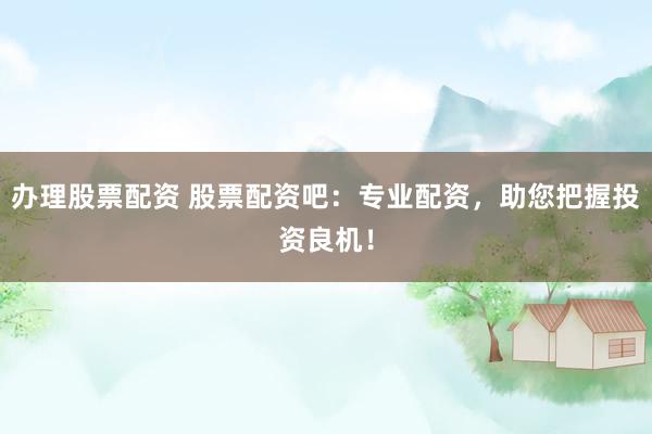 办理股票配资 股票配资吧：专业配资，助您把握投资良机！
