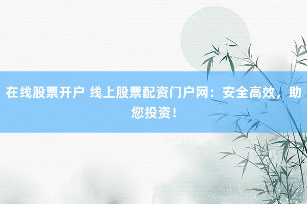 在线股票开户 线上股票配资门户网：安全高效，助您投资！