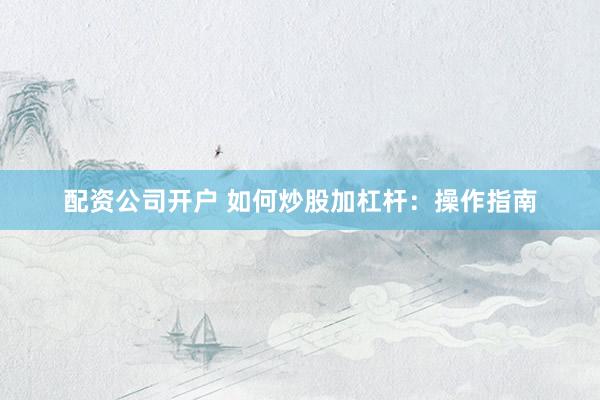 配资公司开户 如何炒股加杠杆：操作指南