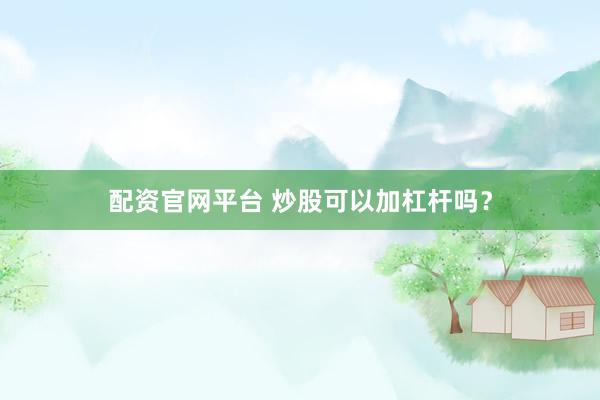 配资官网平台 炒股可以加杠杆吗？
