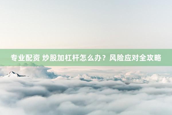 专业配资 炒股加杠杆怎么办？风险应对全攻略